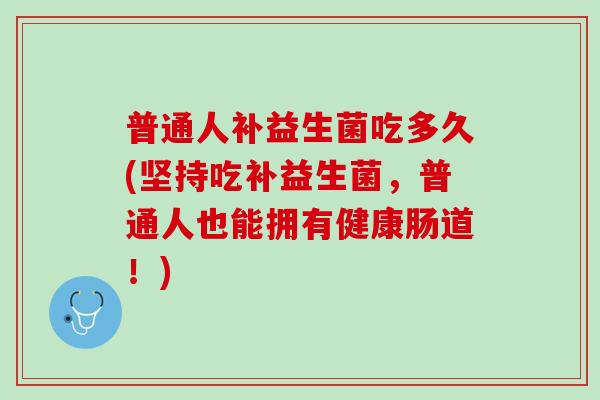 普通人补益生菌吃多久(坚持吃补益生菌，普通人也能拥有健康肠道！)