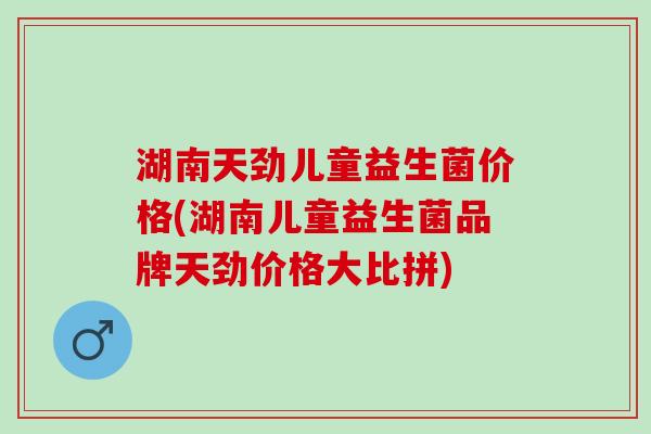 湖南天劲儿童益生菌价格(湖南儿童益生菌品牌天劲价格大比拼)