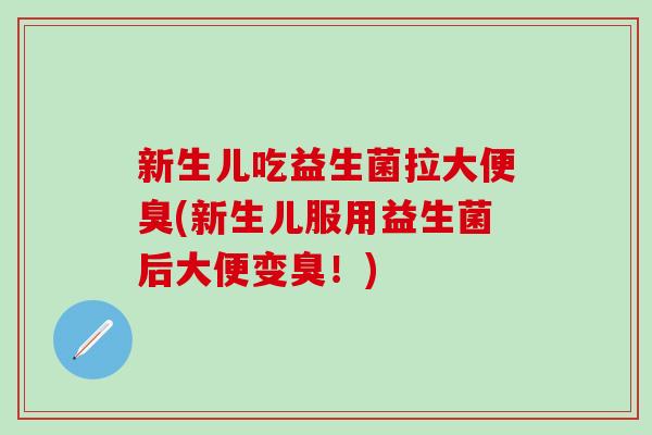 新生儿吃益生菌拉大便臭(新生儿服用益生菌后大便变臭！)