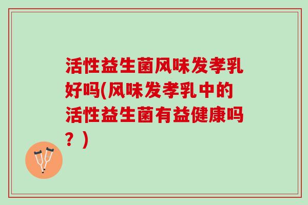 活性益生菌风味发孝乳好吗(风味发孝乳中的活性益生菌有益健康吗？)