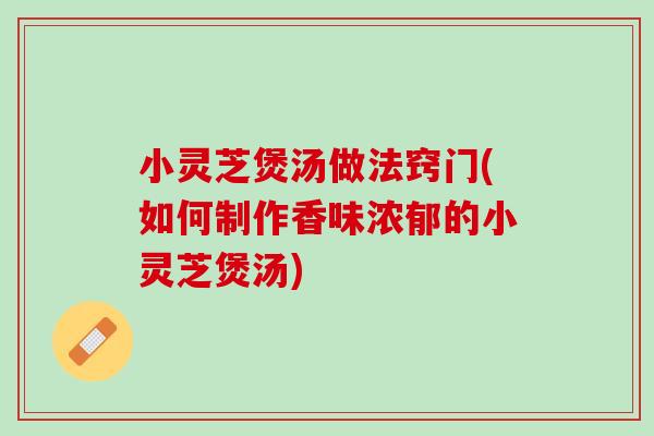 小灵芝煲汤做法窍门(如何制作香味浓郁的小灵芝煲汤)