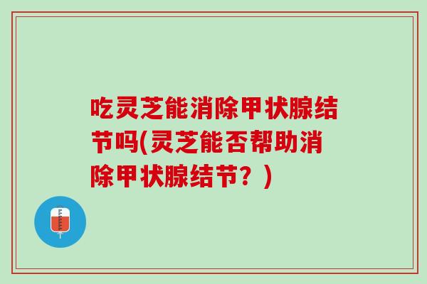 吃灵芝能消除甲状腺结节吗(灵芝能否帮助消除甲状腺结节？)