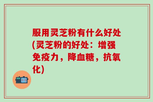 服用灵芝粉有什么好处(灵芝粉的好处：增强免疫力，降血糖，抗氧化)