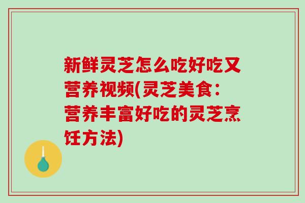 新鲜灵芝怎么吃好吃又营养视频(灵芝美食：营养丰富好吃的灵芝烹饪方法)