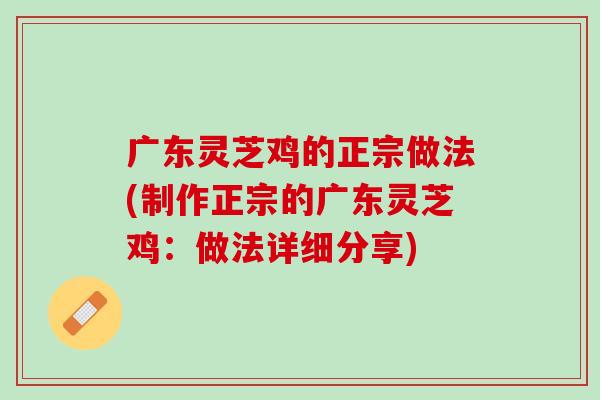 广东灵芝鸡的正宗做法(制作正宗的广东灵芝鸡：做法详细分享)