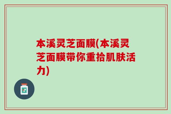 本溪灵芝面膜(本溪灵芝面膜带你重拾肌肤活力)