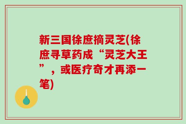 新三国徐庶摘灵芝(徐庶寻草药成“灵芝大王”，或医疗奇才再添一笔)