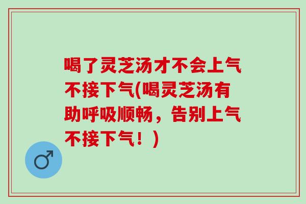 喝了灵芝汤才不会上气不接下气(喝灵芝汤有助呼吸顺畅，告别上气不接下气！)
