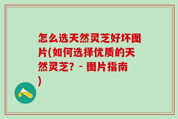 怎么选天然灵芝好坏图片(如何选择优质的天然灵芝？- 图片指南)