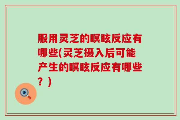 服用灵芝的瞑眩反应有哪些(灵芝摄入后可能产生的瞑眩反应有哪些？)