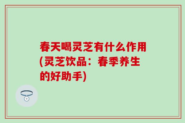 春天喝灵芝有什么作用(灵芝饮品：春季养生的好助手)
