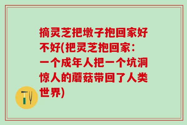 摘灵芝把墩子抱回家好不好(把灵芝抱回家：一个成年人把一个坑洞惊人的蘑菇带回了人类世界)