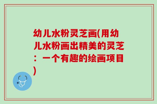 幼儿水粉灵芝画(用幼儿水粉画出精美的灵芝：一个有趣的绘画项目)