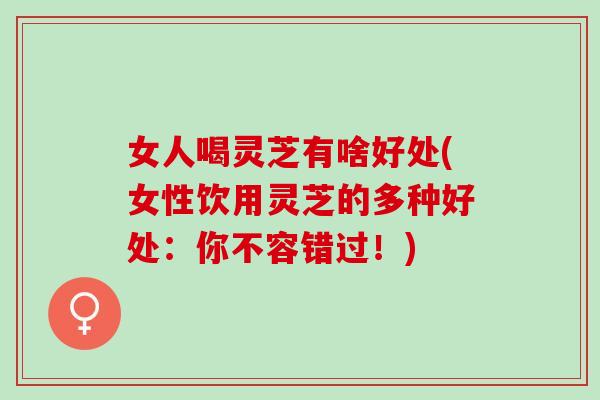 女人喝灵芝有啥好处(女性饮用灵芝的多种好处：你不容错过！)
