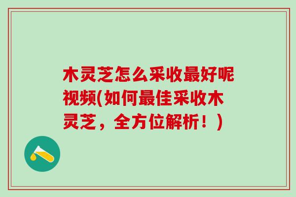 木灵芝怎么采收最好呢视频(如何最佳采收木灵芝，全方位解析！)
