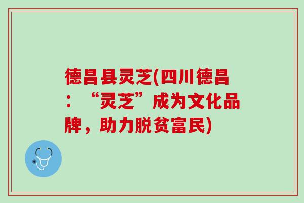 德昌县灵芝(四川德昌：“灵芝”成为文化品牌，助力脱贫富民)