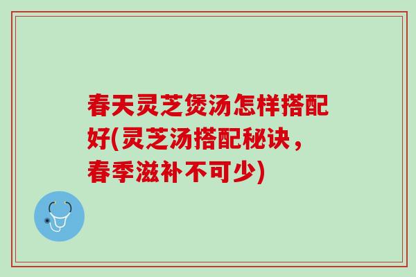 春天灵芝煲汤怎样搭配好(灵芝汤搭配秘诀，春季滋补不可少)