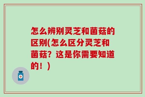 怎么辨别灵芝和菌菇的区别(怎么区分灵芝和菌菇？这是你需要知道的！)