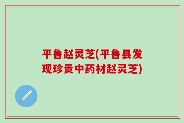 平鲁赵灵芝(平鲁县发现珍贵中药材赵灵芝)
