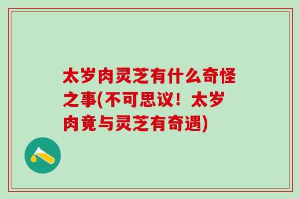 太岁肉灵芝有什么奇怪之事(不可思议！太岁肉竟与灵芝有奇遇)