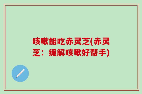 咳嗽能吃赤灵芝(赤灵芝：缓解咳嗽好帮手)