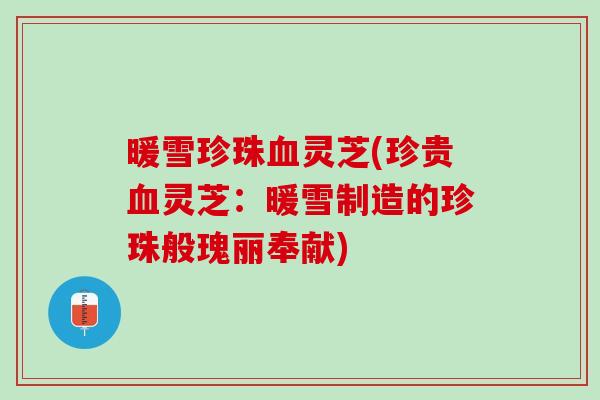 暖雪珍珠血灵芝(珍贵血灵芝：暖雪制造的珍珠般瑰丽奉献)