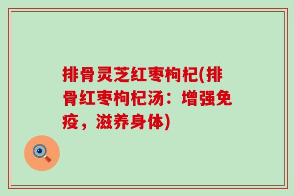 排骨灵芝红枣枸杞(排骨红枣枸杞汤：增强免疫，滋养身体)