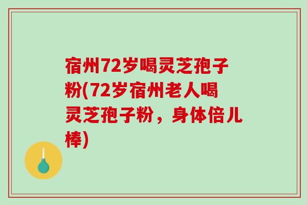宿州72岁喝灵芝孢子粉(72岁宿州老人喝灵芝孢子粉，身体倍儿棒)
