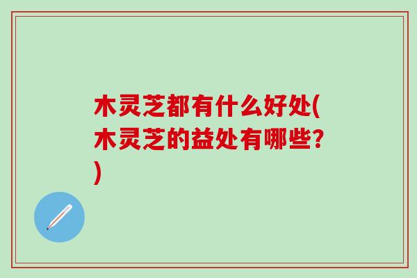 木灵芝都有什么好处(木灵芝的益处有哪些？)
