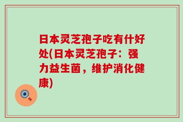 日本灵芝孢子吃有什好处(日本灵芝孢子：强力益生菌，维护消化健康)