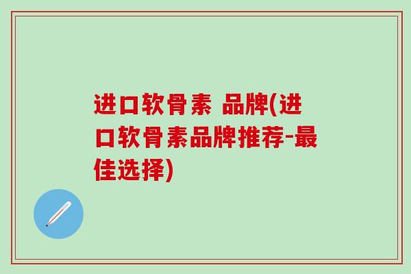 进口软骨素 品牌(进口软骨素品牌推荐-最佳选择)