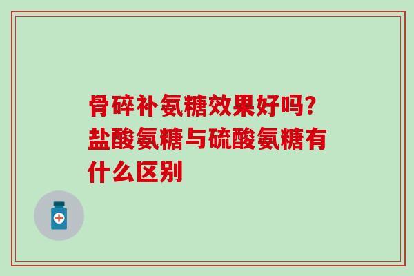 骨碎补氨糖效果好吗？盐酸氨糖与硫酸氨糖有什么区别