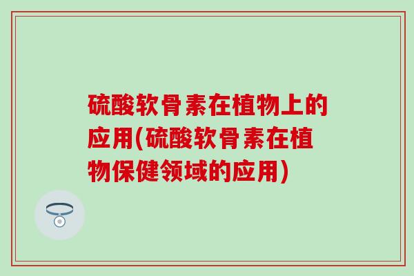 硫酸软骨素在植物上的应用(硫酸软骨素在植物保健领域的应用)