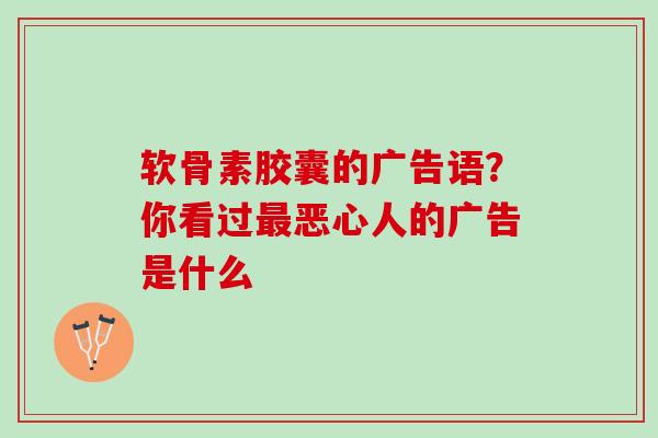 软骨素胶囊的广告语？你看过最恶心人的广告是什么