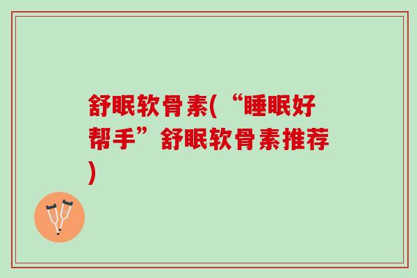 舒眠软骨素(“睡眠好帮手”舒眠软骨素推荐)