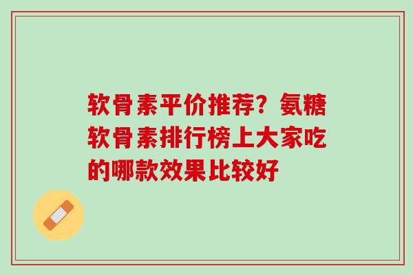 软骨素平价推荐？氨糖软骨素排行榜上大家吃的哪款效果比较好