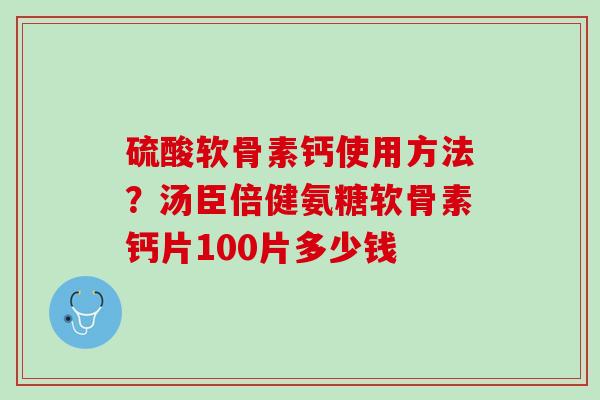 硫酸软骨素钙使用方法？汤臣倍健氨糖软骨素钙片100片多少钱