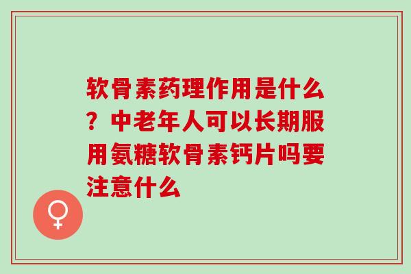 软骨素药理作用是什么？中老年人可以长期服用氨糖软骨素钙片吗要注意什么
