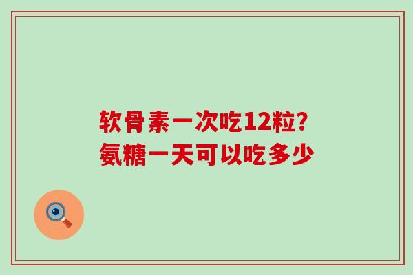 软骨素一次吃12粒？氨糖一天可以吃多少