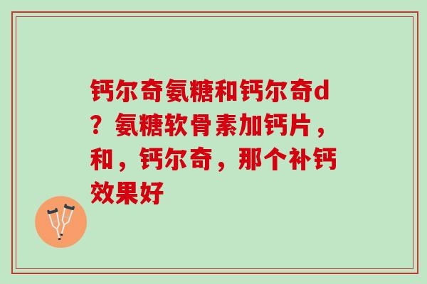 钙尔奇氨糖和钙尔奇d？氨糖软骨素加钙片，和，钙尔奇，那个补钙效果好