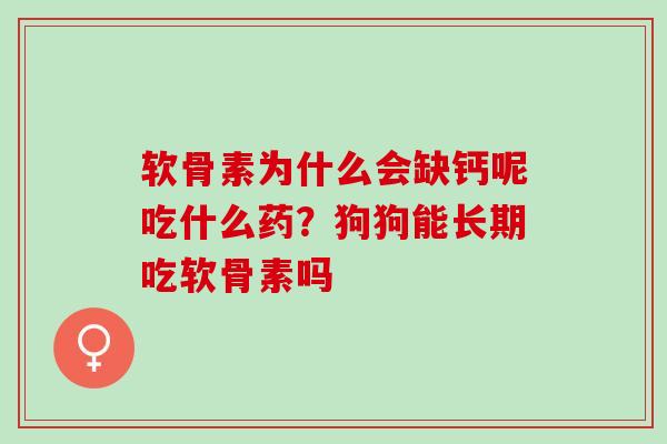 软骨素为什么会缺钙呢吃什么药？狗狗能长期吃软骨素吗