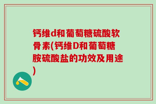 钙维d和葡萄糖硫酸软骨素(钙维D和葡萄糖胺硫酸盐的功效及用途)