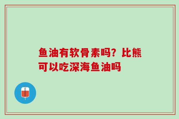 鱼油有软骨素吗？比熊可以吃深海鱼油吗