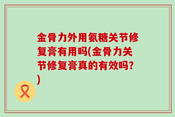 金骨力外用氨糖关节修复膏有用吗(金骨力关节修复膏真的有效吗？)