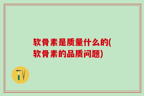 软骨素是质量什么的(软骨素的品质问题)