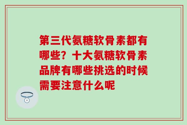 第三代氨糖软骨素都有哪些？十大氨糖软骨素品牌有哪些挑选的时候需要注意什么呢