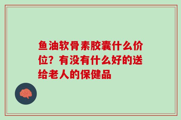 鱼油软骨素胶囊什么价位？有没有什么好的送给老人的保健品