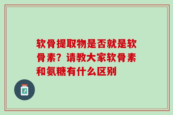 软骨提取物是否就是软骨素？请教大家软骨素和氨糖有什么区别