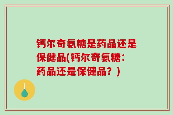 钙尔奇氨糖是药品还是保健品(钙尔奇氨糖：药品还是保健品？)