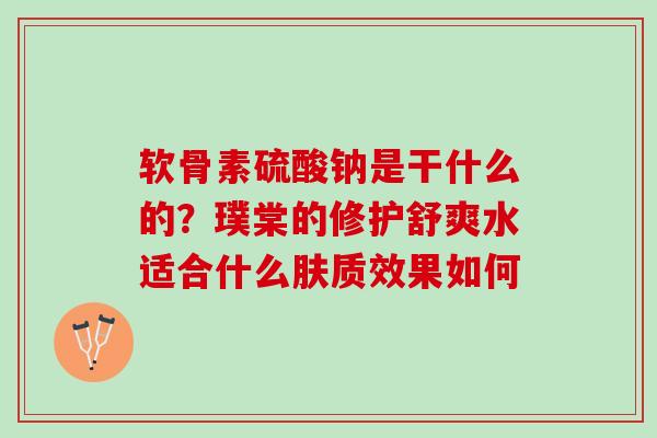 软骨素硫酸钠是干什么的？璞棠的修护舒爽水适合什么肤质效果如何